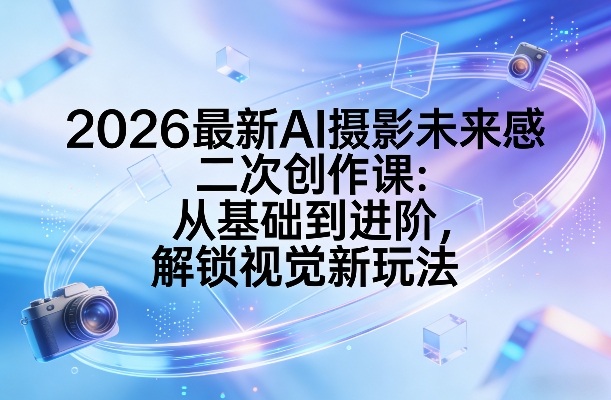 2026最新AI摄影未来感二次创作课:解锁视觉新玩法-网创大婶