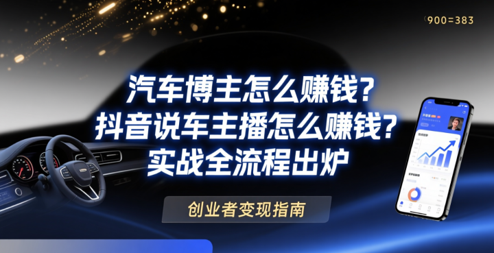 汽车博主怎么赚钱?抖音说车主播怎么赚钱?实战全流程出炉-网创大婶