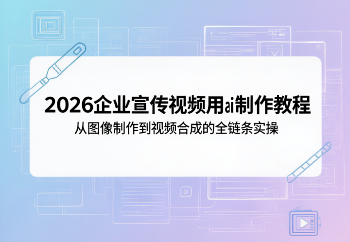2026企业宣传视频用ai制作教程:从图像制作到视频合成的全链条实操-网创大婶