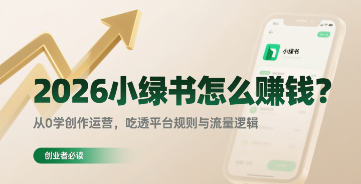 2026小绿书怎么赚钱?从0学创作运营,吃透平台规则与流量逻辑-网创大婶