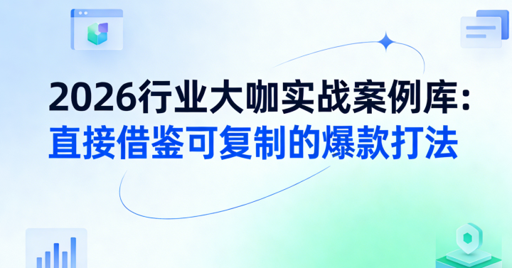 2026行业大咖实战案例库:直接借鉴可复制的爆款打法-网创大婶