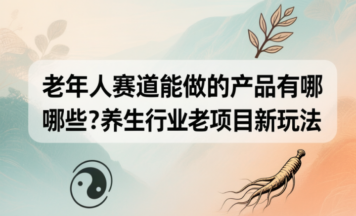 老年人赛道能做的产品有哪些?养生行业老项目新玩法-网创大婶