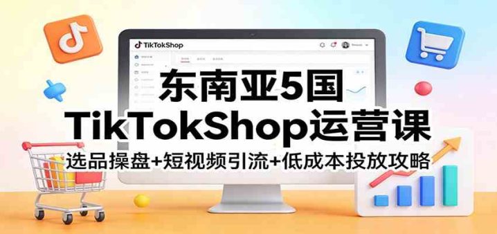 tiktok怎么开店运营?选品操盘+短视频引流+低成本投放攻略-网创大婶
